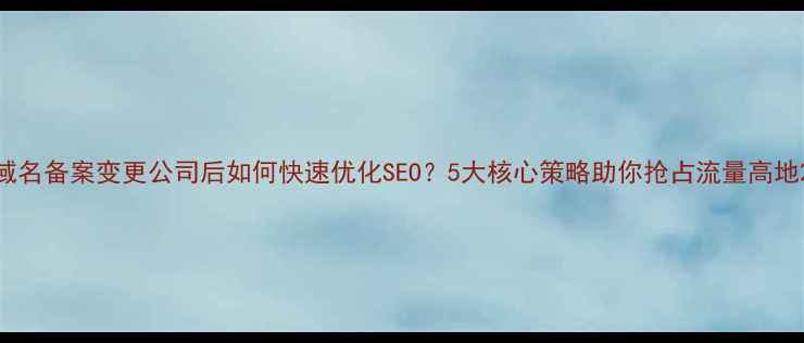图片 域名备案变更公司后如何快速优化SEO？5大核心策略助你抢占流量高地2