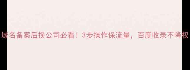 图片 域名备案后换公司必看！3步操作保流量，百度收录不降权