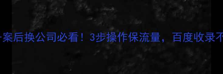 图片 域名备案后换公司必看！3步操作保流量，百度收录不降权1