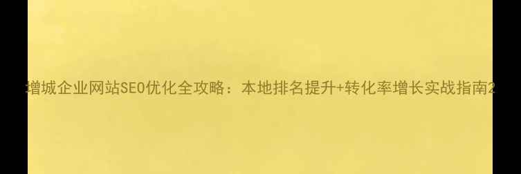 图片 增城企业网站SEO优化全攻略：本地排名提升+转化率增长实战指南2