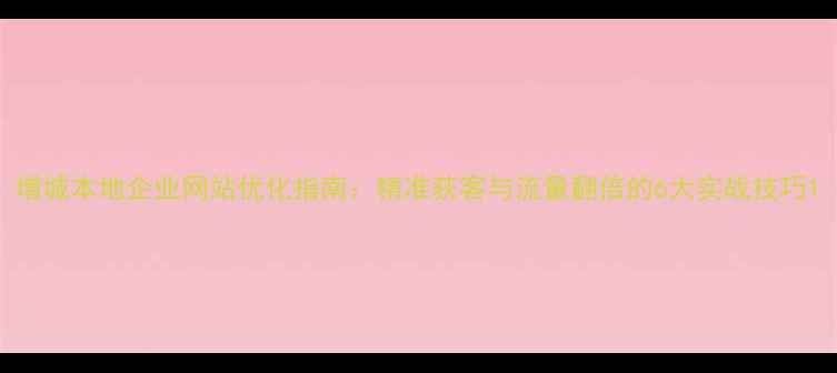 图片 增城本地企业网站优化指南：精准获客与流量翻倍的6大实战技巧1