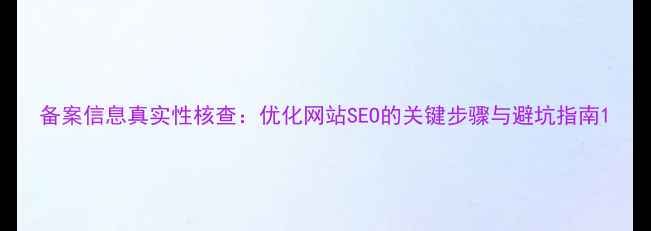 图片 备案信息真实性核查：优化网站SEO的关键步骤与避坑指南1