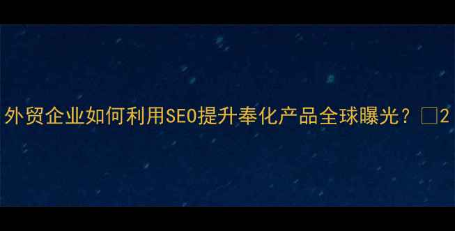 图片 外贸企业如何利用SEO提升奉化产品全球曝光？🔥2