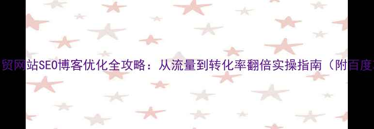 图片 外贸企业必看外贸网站SEO博客优化全攻略：从流量到转化率翻倍实操指南（附百度算法最新解读）