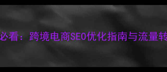 图片 外贸企业必看：跨境电商SEO优化指南与流量转化全攻略