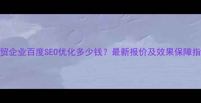 图片 外贸企业百度SEO优化多少钱？最新报价及效果保障指南