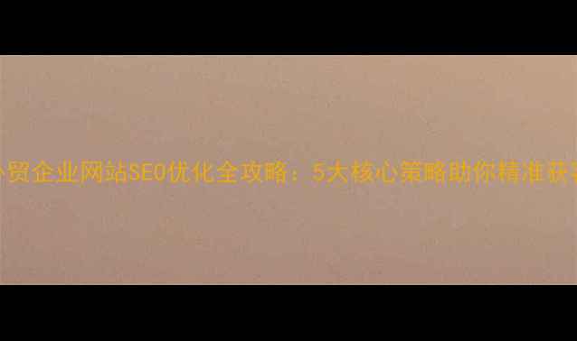 图片 外贸企业网站SEO优化全攻略：5大核心策略助你精准获客