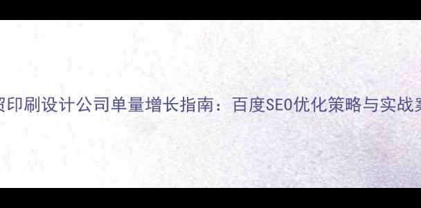 图片 外贸印刷设计公司单量增长指南：百度SEO优化策略与实战案例