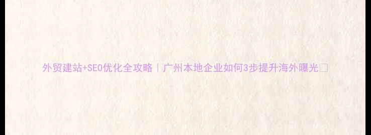 图片 外贸建站+SEO优化全攻略｜广州本地企业如何3步提升海外曝光✨
