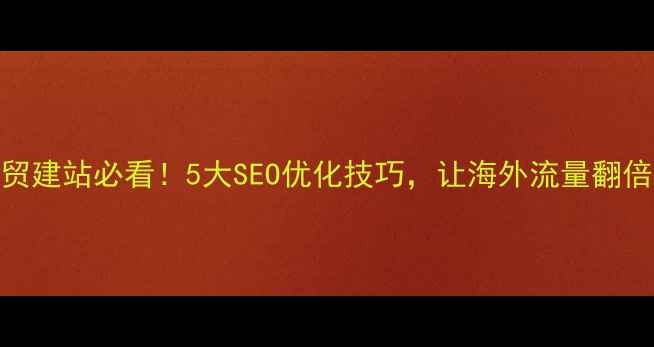 图片 外贸建站必看！5大SEO优化技巧，让海外流量翻倍🔥