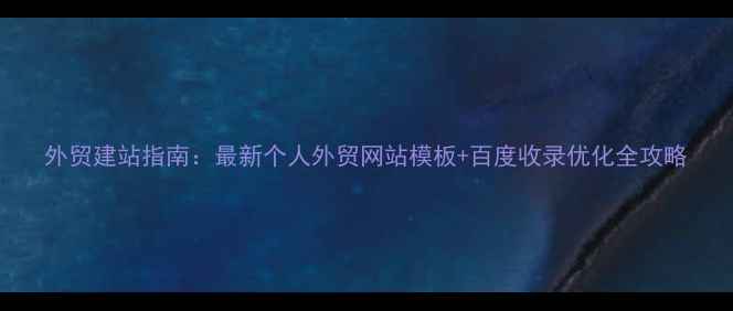 图片 外贸建站指南：最新个人外贸网站模板+百度收录优化全攻略