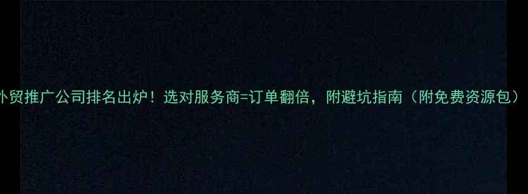 图片 外贸推广公司排名出炉！选对服务商=订单翻倍，附避坑指南（附免费资源包）1