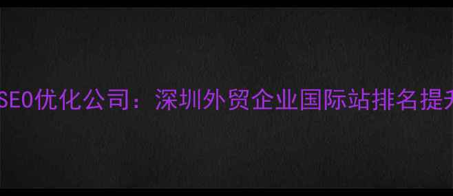 图片 外贸网站SEO优化公司：深圳外贸企业国际站排名提升全攻略2
