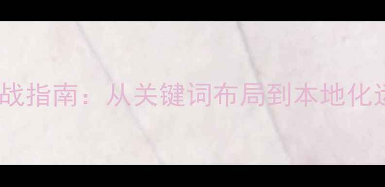 图片 外贸网站SEO优化实战指南：从关键词布局到本地化运营的12个核心策略