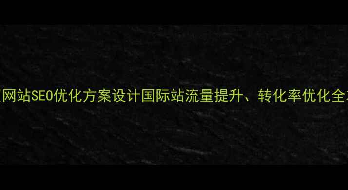 图片 外贸网站SEO优化方案设计国际站流量提升、转化率优化全攻略