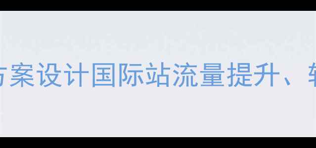 图片 外贸网站SEO优化方案设计国际站流量提升、转化率优化全攻略1
