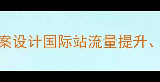 图片 外贸网站SEO优化方案设计国际站流量提升、转化率优化全攻略2