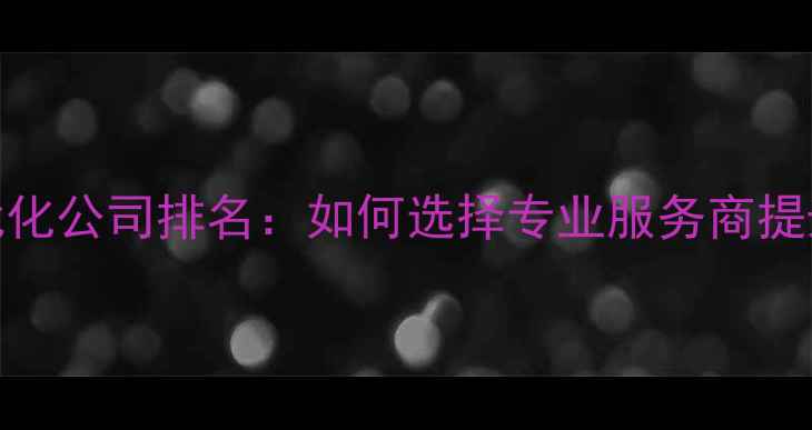 图片 外贸网站优化公司排名：如何选择专业服务商提升海外曝光