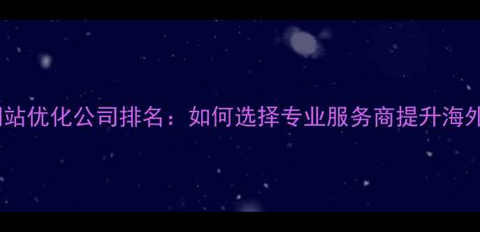 图片 外贸网站优化公司排名：如何选择专业服务商提升海外曝光2