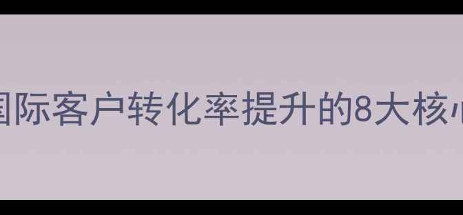 图片 外贸网站优化方案：国际客户转化率提升的8大核心策略（附实操步骤）