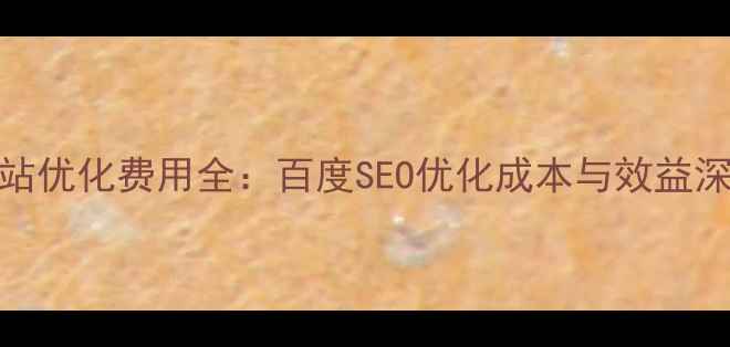 图片 外贸网站优化费用全：百度SEO优化成本与效益深度指南