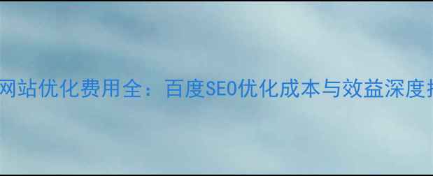 图片 外贸网站优化费用全：百度SEO优化成本与效益深度指南1