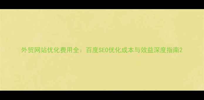 图片 外贸网站优化费用全：百度SEO优化成本与效益深度指南2