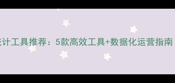 图片 外贸网站流量统计工具推荐：5款高效工具+数据化运营指南（附实操案例）
