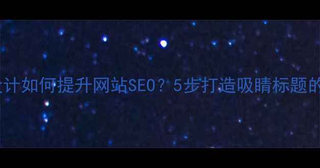 图片 大写字母设计如何提升网站SEO？5步打造吸睛标题的实战指南1