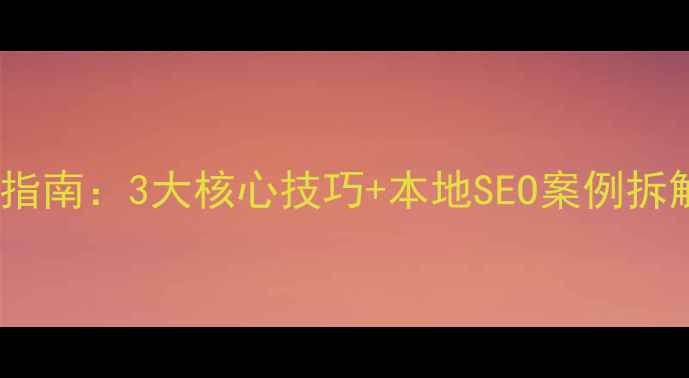 图片 大塘网站优化实战指南：3大核心技巧+本地SEO案例拆解（附避坑清单）2