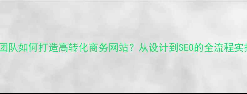 图片 大学生团队如何打造高转化商务网站？从设计到SEO的全流程实操指南1
