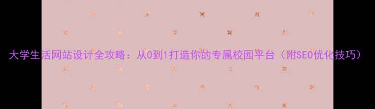 图片 大学生活网站设计全攻略：从0到1打造你的专属校园平台（附SEO优化技巧）