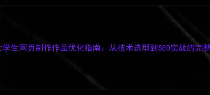 图片 大学生网页制作作品优化指南：从技术选型到SEO实战的完整2
