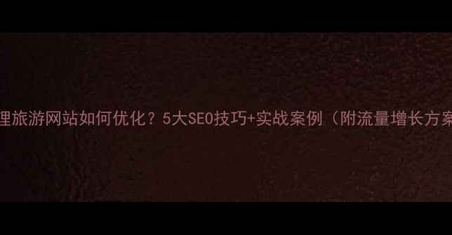 图片 大理旅游网站如何优化？5大SEO技巧+实战案例（附流量增长方案）