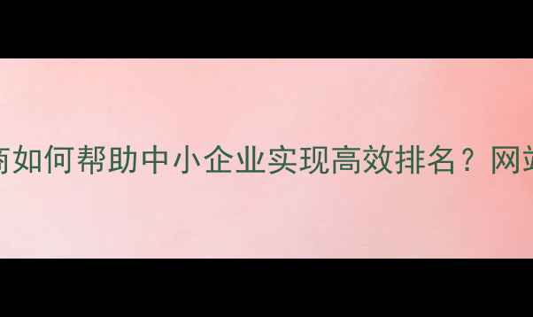 图片 大连SEO代理商如何帮助中小企业实现高效排名？网站优化全攻略1