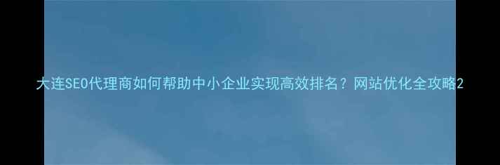 图片 大连SEO代理商如何帮助中小企业实现高效排名？网站优化全攻略2