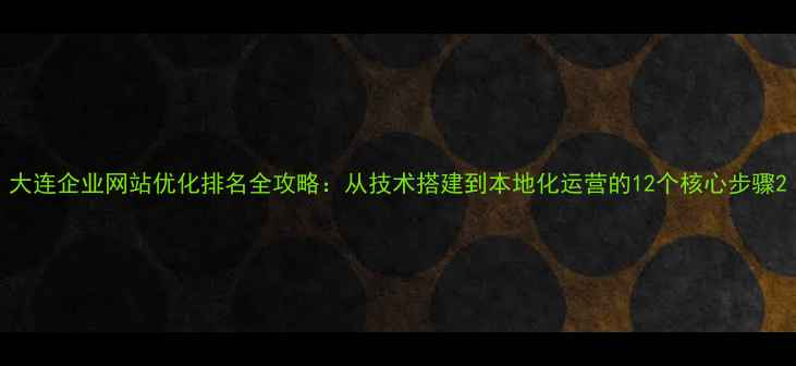 图片 大连企业网站优化排名全攻略：从技术搭建到本地化运营的12个核心步骤2