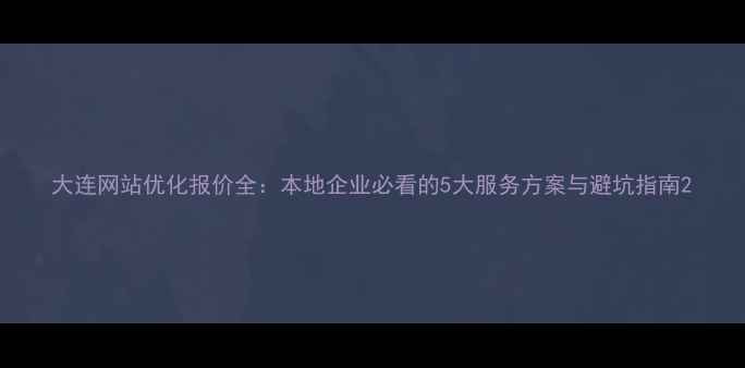 图片 大连网站优化报价全：本地企业必看的5大服务方案与避坑指南2