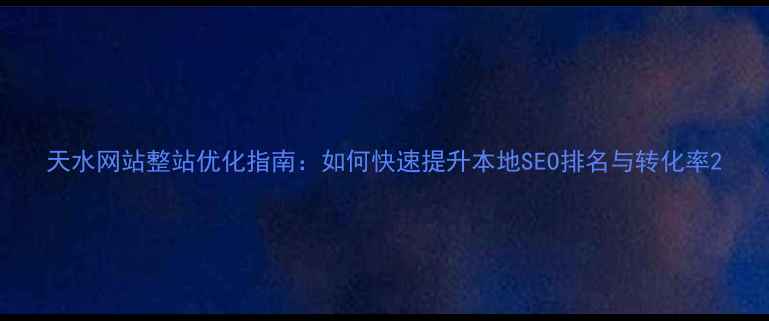 图片 天水网站整站优化指南：如何快速提升本地SEO排名与转化率2
