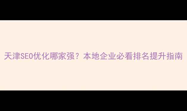 图片 天津SEO优化哪家强？本地企业必看排名提升指南