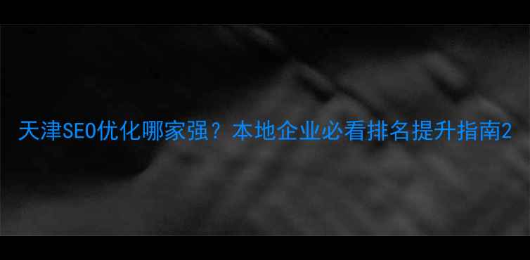 图片 天津SEO优化哪家强？本地企业必看排名提升指南2