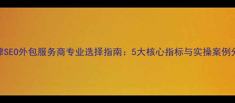 图片 天津SEO外包服务商专业选择指南：5大核心指标与实操案例分析