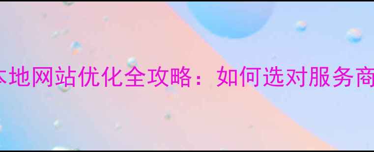 图片 天津企业必看！本地网站优化全攻略：如何选对服务商提升搜索排名？2