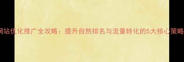 图片 天津本地企业网站优化推广全攻略：提升自然排名与流量转化的5大核心策略（实战指南）2