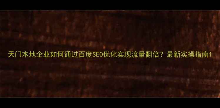 图片 天门本地企业如何通过百度SEO优化实现流量翻倍？最新实操指南1