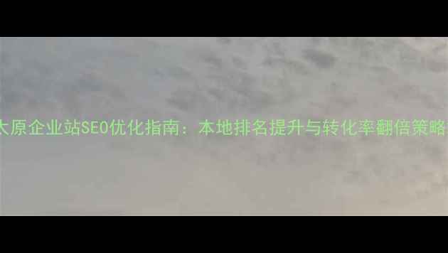 图片 太原企业站SEO优化指南：本地排名提升与转化率翻倍策略2