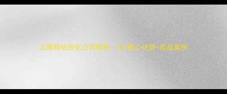 图片 太原网站优化公司推荐：5大核心优势+实战案例