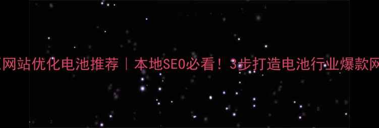 图片 太原网站优化电池推荐｜本地SEO必看！3步打造电池行业爆款网站1
