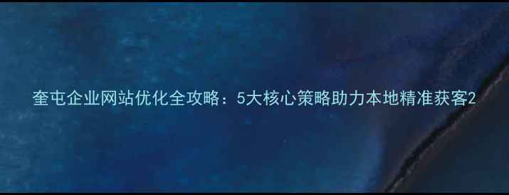 图片 奎屯企业网站优化全攻略：5大核心策略助力本地精准获客2