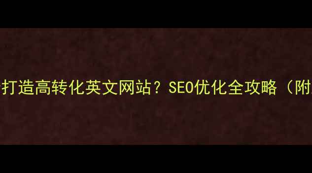 图片 如何3步打造高转化英文网站？SEO优化全攻略（附工具）1